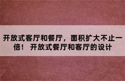 开放式客厅和餐厅，面积扩大不止一倍！ 开放式餐厅和客厅的设计